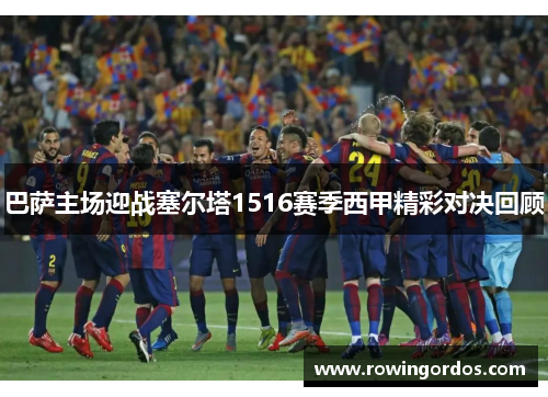 巴萨主场迎战塞尔塔1516赛季西甲精彩对决回顾