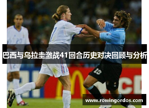 巴西与乌拉圭激战41回合历史对决回顾与分析