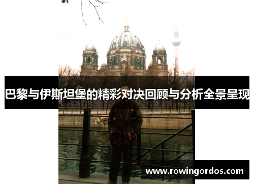 巴黎与伊斯坦堡的精彩对决回顾与分析全景呈现