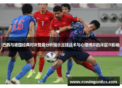 巴西与德国经典对决复盘分析揭示足球战术与心理博弈的深层次影响