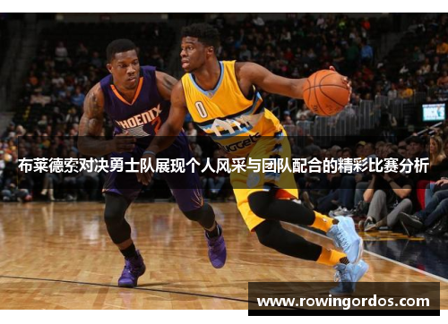 布莱德索对决勇士队展现个人风采与团队配合的精彩比赛分析