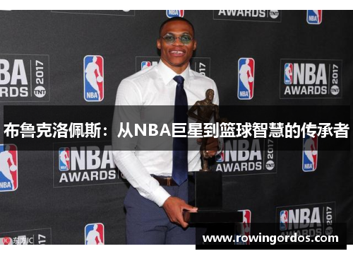 布鲁克洛佩斯：从NBA巨星到篮球智慧的传承者