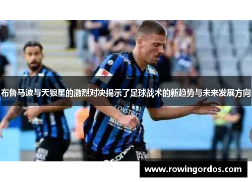 布鲁马波与天狼星的激烈对决揭示了足球战术的新趋势与未来发展方向