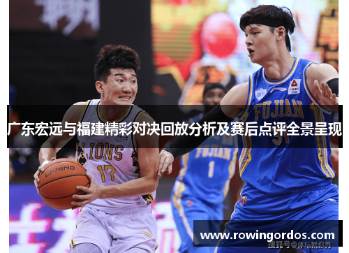 广东宏远与福建精彩对决回放分析及赛后点评全景呈现