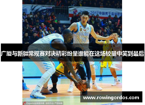 广厦与新疆常规赛对决精彩纷呈谁能在这场较量中笑到最后