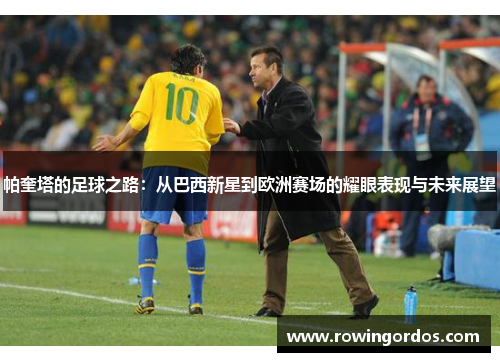 帕奎塔的足球之路：从巴西新星到欧洲赛场的耀眼表现与未来展望