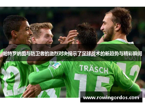 帕特罗纳图与防卫者的激烈对决揭示了足球战术的新趋势与精彩瞬间