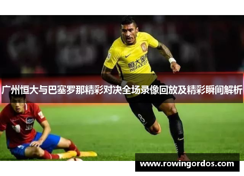 广州恒大与巴塞罗那精彩对决全场录像回放及精彩瞬间解析