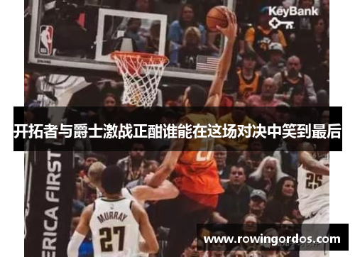 开拓者与爵士激战正酣谁能在这场对决中笑到最后