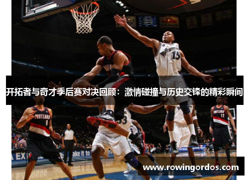 开拓者与奇才季后赛对决回顾：激情碰撞与历史交锋的精彩瞬间