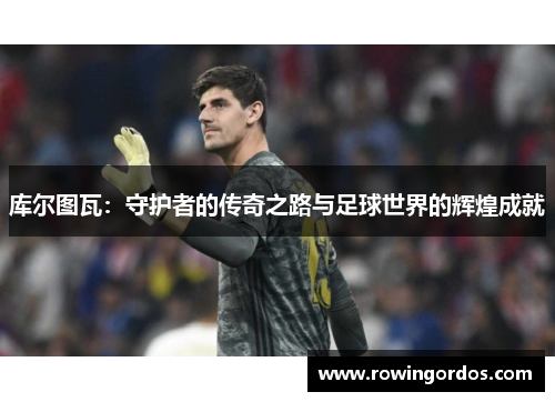 库尔图瓦：守护者的传奇之路与足球世界的辉煌成就