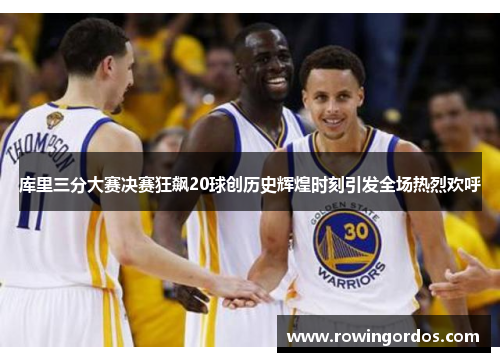 库里三分大赛决赛狂飙20球创历史辉煌时刻引发全场热烈欢呼