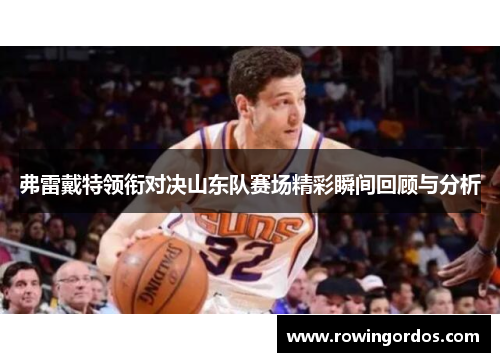 弗雷戴特领衔对决山东队赛场精彩瞬间回顾与分析