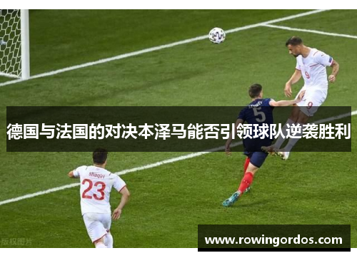 德国与法国的对决本泽马能否引领球队逆袭胜利