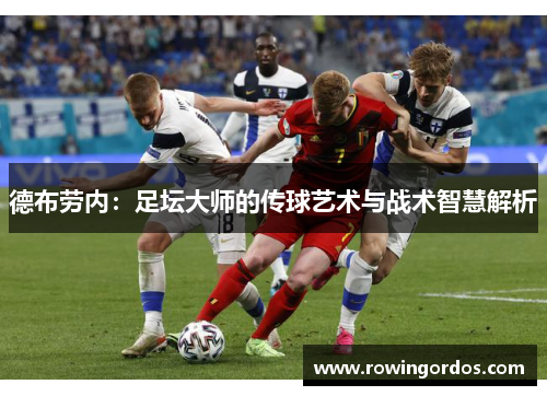德布劳内：足坛大师的传球艺术与战术智慧解析