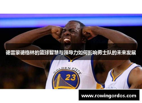 德雷蒙德格林的篮球智慧与领导力如何影响勇士队的未来发展