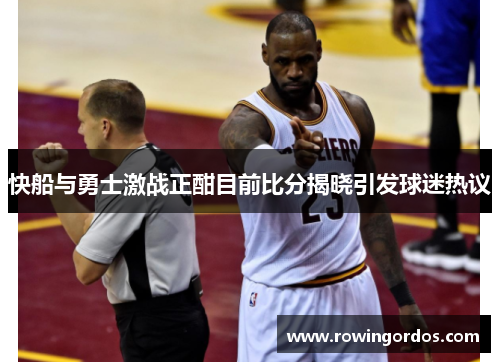 快船与勇士激战正酣目前比分揭晓引发球迷热议