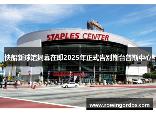 快船新球馆揭幕在即2025年正式告别斯台普斯中心