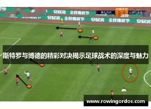 斯特罗与博德的精彩对决揭示足球战术的深度与魅力