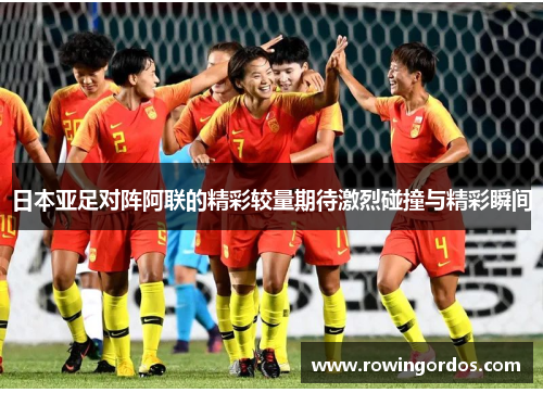 日本亚足对阵阿联的精彩较量期待激烈碰撞与精彩瞬间