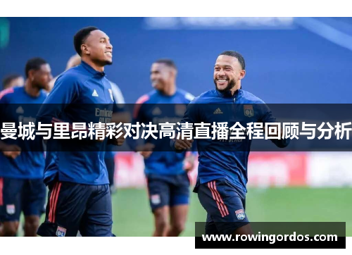 曼城与里昂精彩对决高清直播全程回顾与分析