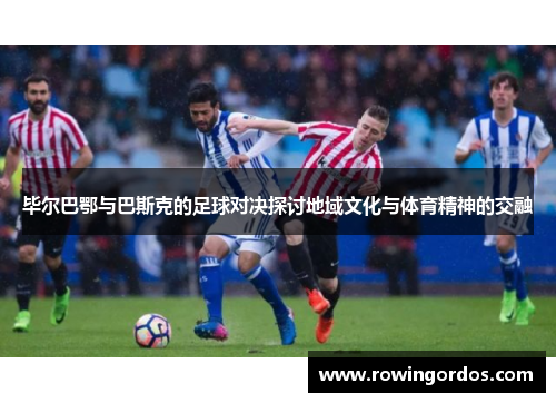 毕尔巴鄂与巴斯克的足球对决探讨地域文化与体育精神的交融