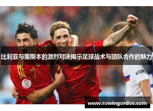 比利亚与里斯本的激烈对决揭示足球战术与团队合作的魅力