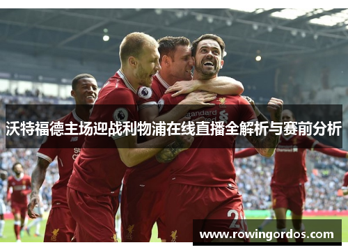 沃特福德主场迎战利物浦在线直播全解析与赛前分析