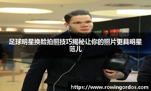 足球明星换脸拍照技巧揭秘让你的照片更具明星范儿